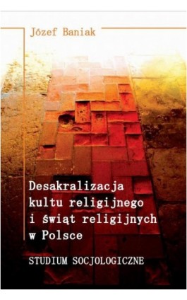 Desakralizacja kultu religijnego i świąt religijnych w Polsce. Studium socjologiczne - Józef Baniak - Ebook - 978-83-7688-208-6