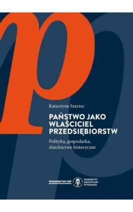 Państwo jako właściciel przedsiębiorstw. Polityka, gospodarka, dziedzictwo historyczne - Katarzyna Szarzec - Ebook - 978-83-8211-135-4