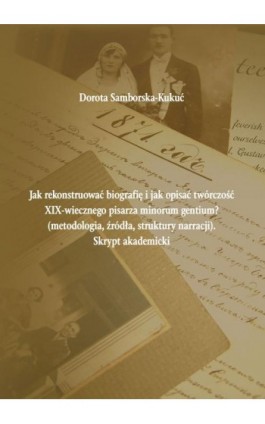 Jak rekonstruować biografię i jak opisać twórczość XIX-wiecznego pisarza minorum gentium? (metodologia, źródła, struktury narrac - Dorota Samborska-Kukuć - Ebook - 978-83-65237-72-9