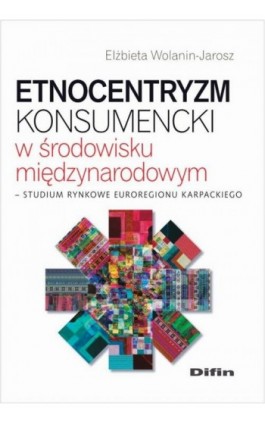 Etnocentryzm konsumencki w środowisku międzynarodowym. Studium rynkowe Euroregionu Karpackiego - Elżbieta Wolanin-Jarosz - Ebook - 978-83-7930-711-1