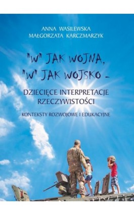 ""W"" jak wojna, ""w"" jak wojsko. Dziecięce interpretacje rzeczywistości. Konteksty rozwojowe i edukacyjne - Anna Wasilewska - Ebook - 978-83-964532-8-0
