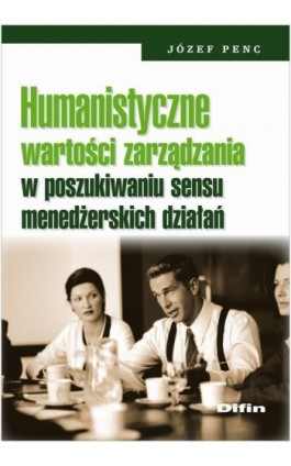 Humanistyczne wartości zarządzania w poszukiwaniu sensu menedżerskich działań - Józef Penc - Ebook - 978-83-7930-500-1