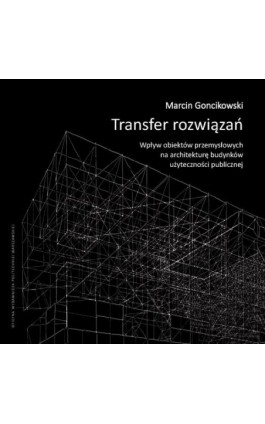 Transfer rozwiązań. Wpływ obiektów przemysłowych na architekturę budynków użyteczności publicznej - Marcin Goncikowski - Ebook - 978-83-8156-289-8