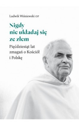 Nigdy nie układaj się ze złem. Pięćdziesiąt lat zmagań o Kościół i Polskę - Ludwik Wiśniewski - Ebook - 978-83-277-0981-3