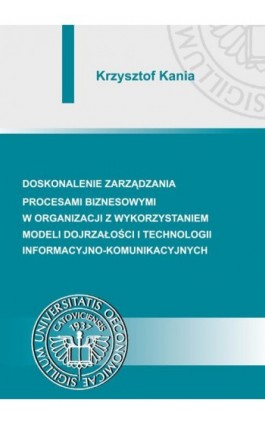 Doskonalenie zarządzania procesami biznesowymi w organizacji z wykorzystaniem modeli dojrzałości i technologii informacyjno-komu - Krzysztof Kania - Ebook - 978-83-7875-077-2