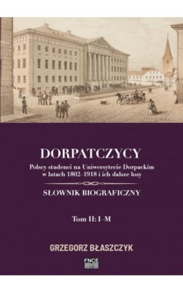 Dorpatczycy. Polscy studenci na Uniwersytecie Dorpackim w latach 1802–1918 i ich dalsze losy. Słownik biograficzny. Tom II: I–M - Grzegorz Błaszczyk - Ebook - 978-83-67372-61-9