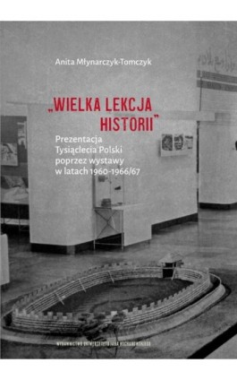 „Wielka lekcja historii”. Prezentacja Tysiąclecia Polski poprzez wystawy w latach 1960–1966/67 - Anita Młynarczyk-Tomczyk - Ebook - 978-83-7133-937-0