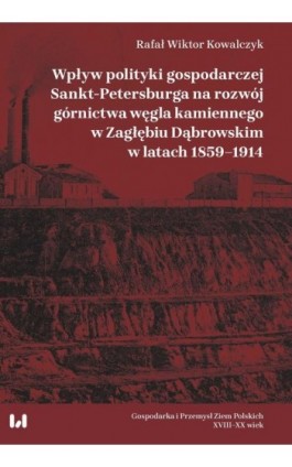 Wpływ polityki gospodarczej Sankt-Petersburga na rozwój górnictwa węgla kamiennego w Zagłębiu Dąbrow - Rafał Wiktor Kowalczyk - Ebook - 978-83-8088-469-4