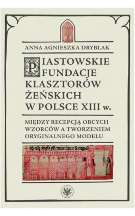 Piastowskie fundacje klasztorów żeńskich w Polsce XIII wieku - Anna Agnieszka Dryblak - Ebook - 978-83-235-5761-6