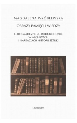 Obraz pamięci i wiedzy. Fotograficzne reprodukcje dzieł w archiwach i narracjach historii sztuki - Magdalena Wróblewska - Ebook - 978-83-242-6679-1