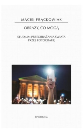 Obrazy, co mogą. Studium przeobrażania świata przez fotografię - Maciej Frąckowiak - Ebook - 978-83-242-6683-8