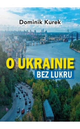 O Ukrainie bez lukru - Dominik Kurek - Ebook - 978-83-67562-69-0