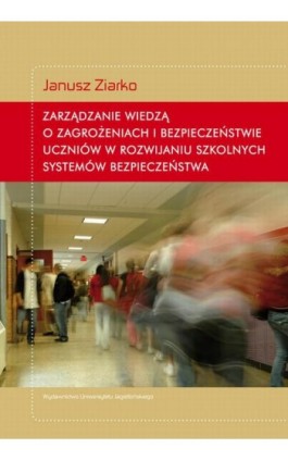 Zarządzanie wiedzą o zagrożeniach i bezpieczeństwie uczniów w rozwijaniu szkolnych systemów bezpieczeństwa - Janusz Ziarko - Ebook - 978-83-233-3080-6
