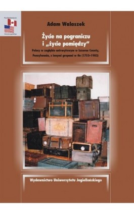 Życie na pograniczu i życie pomiędzy. Polacy w zagłębiu antracytowym w Luzerne County, Pensylwania, z innymi grupami w tle 1753- - Adam Walaszek - Ebook - 978-83-233-8377-2