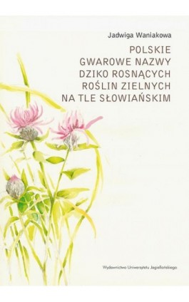 Polskie gwarowe nazwy dziko rosnących roślin zielnych na tle słowiańskim. Zagadnienia ogólne - Jadwiga Waniakowa - Ebook - 978-83-233-8774-9
