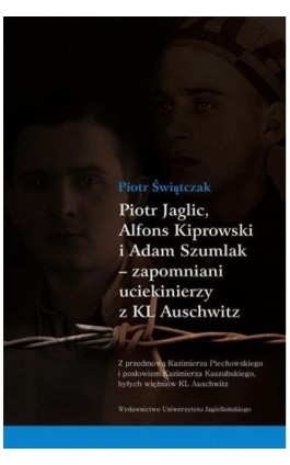 Piotr Jaglic Alfons Kiprowski i Adam Szumlak zapomniani uciekinierzy z KL Auschwitz - Piotr Świątczak - Ebook - 978-83-233-9113-5