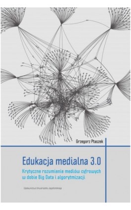 Edukacja medialna 3.0. Krytyczne rozumienie mediów cyfrowych w dobie Big Data i algorytmizacji - Grzegorz Ptaszek - Ebook - 978-83-233-4586-2