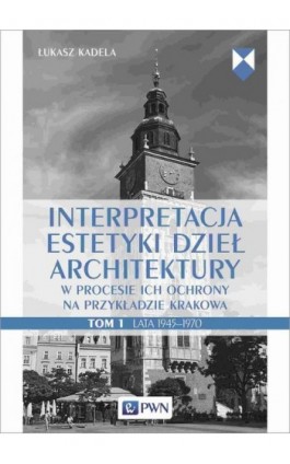 Interpretacja estetyki dzieł architektury w procesie ich ochrony na przykładzie Krakowa. Tom 1. Lata 1945–1970 - Łukasz Kadela - Ebook - 978-83-01-22146-1