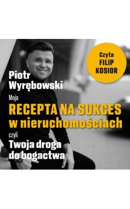 Moja recepta na sukces w nieruchomościach, czyli Twoja droga do bogactwa. - Piotr Wyrębowski - Audiobook - 978-83-669-9599-4