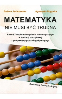 Matematyka nie musi być trudna. Rozwój i wspieranie myślenia matematycznego w edukacji początkowej z perspektywy psychologa i pe - Bożena Janiszewska - Ebook - 978-83-67162-46-3