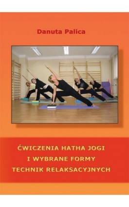 Ćwiczenia hatha jogi i wybrane formy technik relaksacyjnych - Danuta Palica - Ebook - 978-83-7246-762-1