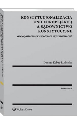 Konstytucjonalizacja Unii Europejskiej a sądownictwo konstytucyjne. Wielopoziomowa współpraca czy rywalizacja? - Danuta Kabat-Rudnicka - Ebook - 978-83-8107-090-4