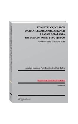 Konstytucyjny spór o granice zmian organizacji i zasad działania Trybunału Konstytucyjnego: czerwiec 2015 - marzec 2016 - Monika Florczak-Wątor - Ebook - 978-83-8107-584-8