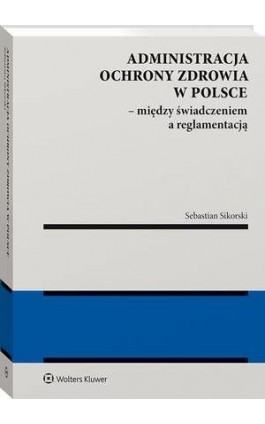 Administracja ochrony zdrowia w Polsce – między świadczeniem a reglamentacją - Sebastian Sikorski - Ebook - 978-83-8246-150-3
