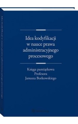 Idea kodyfikacji w nauce prawa administracyjnego procesowego. Księga pamiątkowa Profesora Janusza Borkowskiego - Wojciech Chróścielewski - Ebook - 978-83-8124-760-3