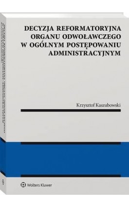 Decyzja reformatoryjna organu odwoławczego w ogólnym postępowaniu administracyjnym - Krzysztof Kaszubowski - Ebook - 978-83-8160-998-2