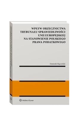 Wpływ orzecznictwa Trybunału Sprawiedliwości Unii Europejskiej na stanowienie polskiego prawa podatkowego - Dominik Mączyński - Ebook - 978-83-8246-746-8