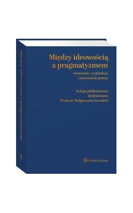 Między ideowością a pragmatyzmem - tworzenie, wykładnia i stosowanie prawa. Księga Jubileuszowa dedykowana Profesor Małgorzacie  - Krzysztof Rączka - Ebook - 978-83-8328-064-6