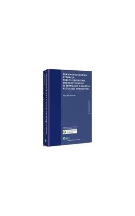 Prawnoprocesowa sytuacja przedsiębiorstwa energetycznego w sprawach z zakresu regulacji energetyki - Filip Elżanowski - Ebook - 978-83-264-8299-1