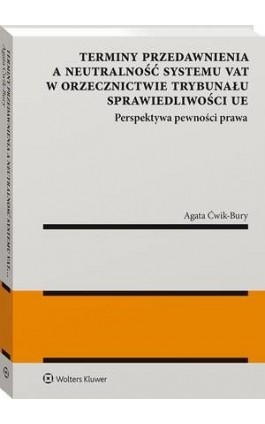 Terminy przedawnienia a neutralność systemu VAT w orzecznictwie Trybunału Sprawiedliwości UE. Perspektywa pewności prawa - Agata Ćwik-Bury - Ebook - 978-83-8187-554-7