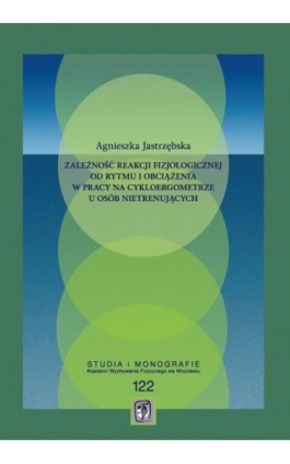 Zależność reakcji fizjologicznej od rytmu i obciążenia w pracy na cykloergometrze u osób nietrenujących - Agnieszka Jastrzębska - Ebook - 978-83-64354-10-6