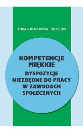 Kompetencje miękkie. Dyspozycje niezbędne do pracy w zawodach społecznych - Anna Romanowska-Tołłoczko - Ebook - 978-83-64354-82-3