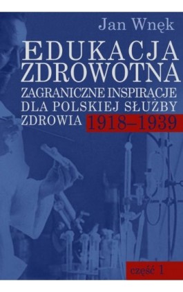 Edukacja zdrowotna. Zagraniczne inspiracje dla polskiej służby zdrowia 1918-1939. Część 1 i 2 - Jan Wnęk - Ebook - 978-83-8209-194-6