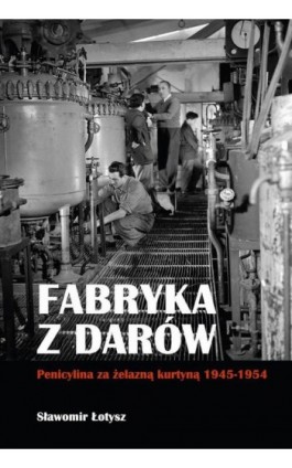 Fabryka z darów. Penicylina za żelazną kurtyną 1945-1954 - Sławomir Łotysz - Ebook - 978-83-8209-008-6
