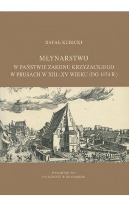 Młynarstwo w państwie zakonu krzyżackiego w Prusach w XIII–XV wieku (do 1454 r.) - Rafał Kubicki - Ebook - 978-83-7326-883-8