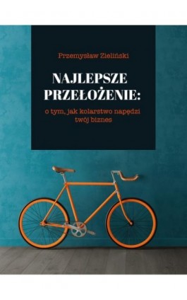 Najlepsze przełożenie: o tym, jak kolarstwo napędzi twój biznes - Przemysław Zieliński - Ebook - 978-83-8166-357-1