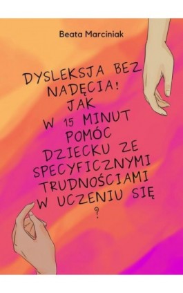 Dysleksja bez nadęcia! Jak w 15 minut pomóc dziecku ze specyficznymi trudnościami w uczeniu się? - Beata Marciniak - Ebook - 978-83-8166-359-5