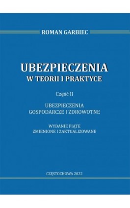 Ubezpieczenia w teorii i praktyce. Część II ubezpieczenia gospodarcze i zdrowotne. Wydanie piąte zmienione i zaktualizowane - Roman Garbiec - Ebook - 978-83-7193-879-5