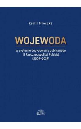 Wojewoda w systemie decydowania publicznego III Rzeczypospolitej Polskiej (2009-2019) - Kamil Mroczka - Ebook - 9788380174535