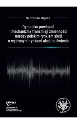 Dynamika powiązań i mechanizmy transmisji zmienności między polskim rynkiem akcji a wybranymi rynkami akcji na świecie - Szczepan Urjasz - Ebook - 978-83-235-6138-5