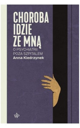 Choroba idzie ze mną. O psychiatrii poza szpitalem - Anna Kiedrzynek - Ebook - 9788367727532