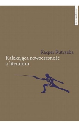 Kalekująca nowoczesność a literatura. Dialektyczne przygody u zarania polskiej modernizacji - Kacper Kutrzeba - Ebook - 978-83-231-4899-9