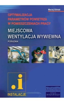 Miejscowa wentylacja wywiewna. Optymalizacja parametrów powietrza w pomieszczeniach pracy - Maciej Gliński - Ebook - 83-919132-5-2