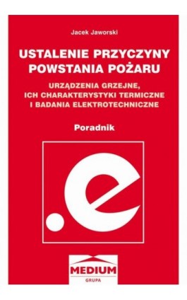 Ustalanie przyczyn powstawania pożaru, urządzenia grzejne, ich charakterystyki termiczne i badania elektrotechniczne – poradnik - Jacek Jaworski - Ebook - 978-83-64094-27-9