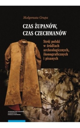 Czas żupanów, czas czechmanów. Strój polski w źródłach archeologicznych, ikonograficznych i pisanych - Małgorzata Grupa - Ebook - 978-83-231-5003-9