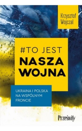 #To jest nasza wojna. Ukraina i Polska na wspólnym froncie - Krzysztof Wojczal - Ebook - 978-83-8175-521-4